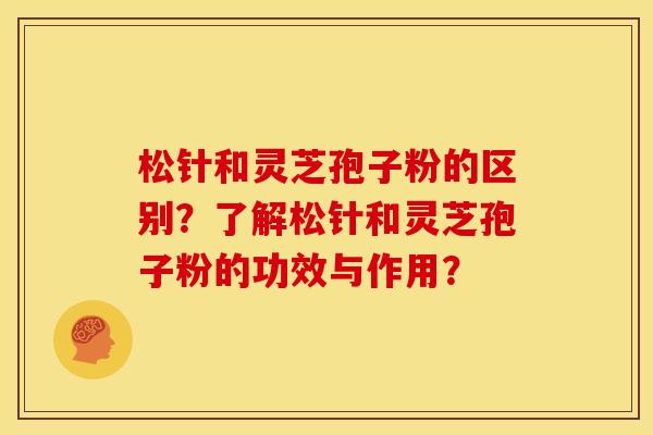 松针和灵芝孢子粉的区别?了解松针和灵芝孢子粉的功效与作用? 松针和灵芝孢子粉的区别?了解松针和灵芝孢子粉的功效与作用?