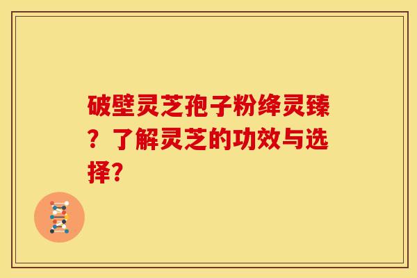 破壁灵芝孢子粉绛灵臻?了解灵芝的功效与选择? 破壁灵芝孢子粉绛灵臻?了解灵芝的功效与选择?