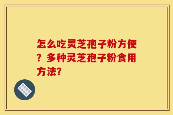 怎么吃灵芝孢子粉方便?多种灵芝孢子粉食用方法? 怎么吃灵芝孢子粉方便?多种灵芝孢子粉食用方法?
