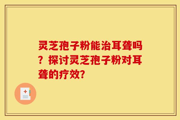 灵芝孢子粉能耳聋吗?探讨灵芝孢子粉对耳聋的疗效? 灵芝孢子粉能耳聋吗?探讨灵芝孢子粉对耳聋的疗效?