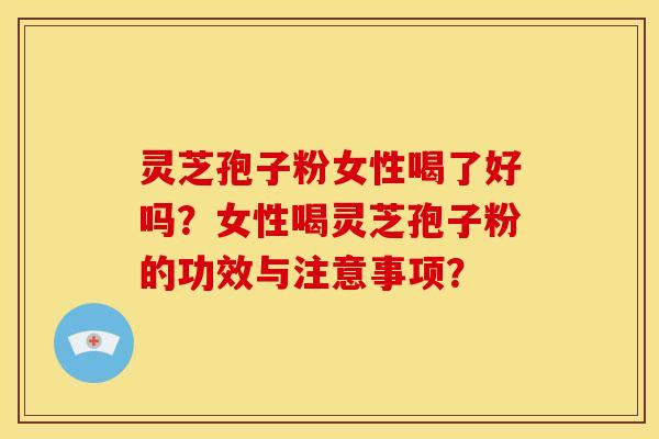 灵芝孢子粉女性喝了好吗?女性喝灵芝孢子粉的功效与注意事项? 灵芝孢子粉女性喝了好吗?女性喝灵芝孢子粉的功效与注意事项?