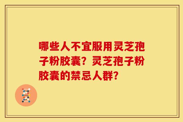 哪些人不宜服用灵芝孢子粉胶囊?灵芝孢子粉胶囊的禁忌人群? 哪些人不宜服用灵芝孢子粉胶囊?灵芝孢子粉胶囊的禁忌人群?