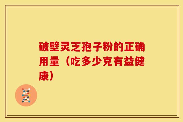 破壁灵芝孢子粉的正确用量(吃多少克有益健康) 破壁灵芝孢子粉的正确用量(吃多少克有益健康)