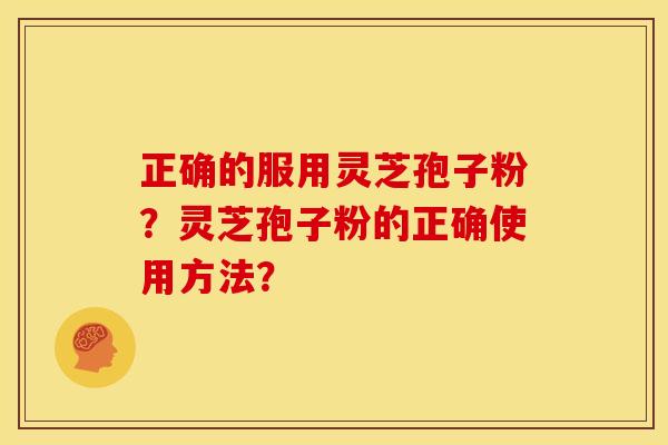 正确的服用灵芝孢子粉?灵芝孢子粉的正确使用方法? 正确的服用灵芝孢子粉?灵芝孢子粉的正确使用方法?