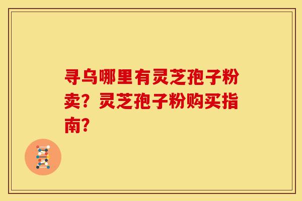 寻乌哪里有灵芝孢子粉卖?灵芝孢子粉购买指南? 寻乌哪里有灵芝孢子粉卖?灵芝孢子粉购买指南?