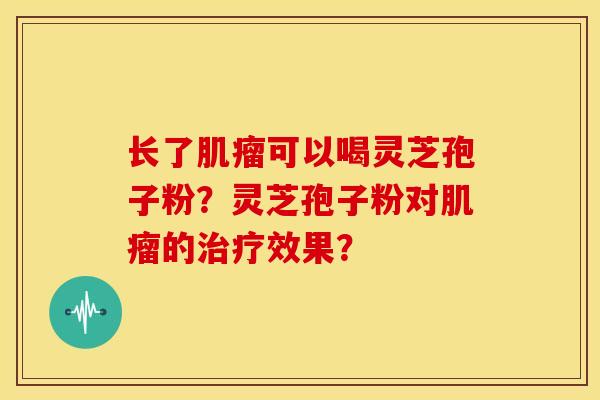 长了可以喝灵芝孢子粉?灵芝孢子粉对的效果? 长了可以喝灵芝孢子粉?灵芝孢子粉对的效果?