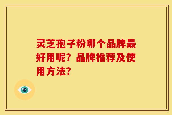 灵芝孢子粉哪个品牌好用呢?品牌推荐及使用方法? 灵芝孢子粉哪个品牌好用呢?品牌推荐及使用方法?