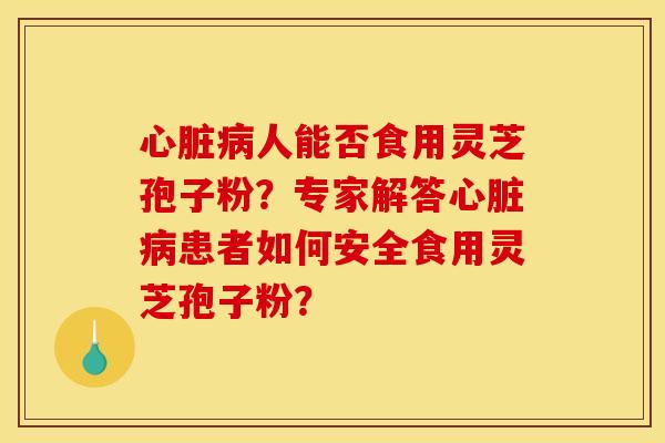 人能否食用灵芝孢子粉?专家解答患者如何安全食用灵芝孢子粉? 人能否食用灵芝孢子粉?专家解答患者如何安全食用灵芝孢子粉?