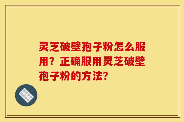 灵芝破壁孢子粉怎么服用?正确服用灵芝破壁孢子粉的方法? 灵芝破壁孢子粉怎么服用?正确服用灵芝破壁孢子粉的方法?