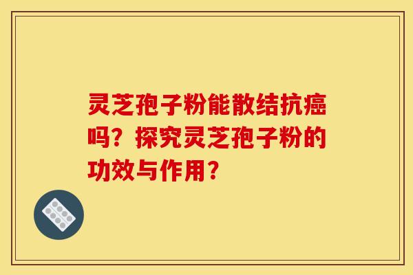 灵芝孢子粉能散结抗吗?探究灵芝孢子粉的功效与作用? 灵芝孢子粉能散结抗吗?探究灵芝孢子粉的功效与作用?