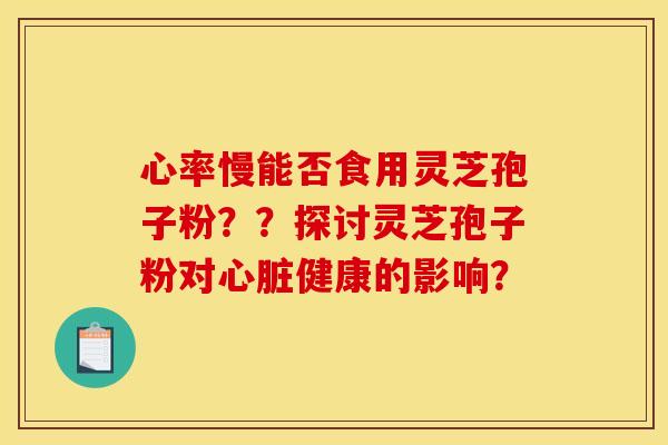 心率慢能否食用灵芝孢子粉??探讨灵芝孢子粉对健康的影响? 心率慢能否食用灵芝孢子粉??探讨灵芝孢子粉对健康的影响?