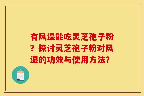 有风湿能吃灵芝孢子粉?探讨灵芝孢子粉对风湿的功效与使用方法? 有风湿能吃灵芝孢子粉?探讨灵芝孢子粉对风湿的功效与使用方法?