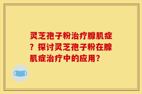 灵芝孢子粉腺肌症?探讨灵芝孢子粉在腺肌症中的应用? 灵芝孢子粉腺肌症?探讨灵芝孢子粉在腺肌症中的应用?