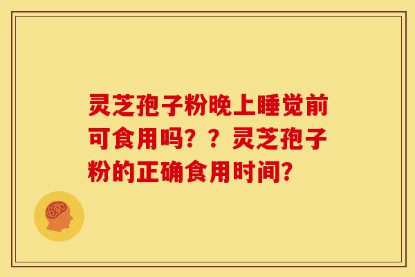 灵芝孢子粉晚上睡觉前可食用吗？？灵芝孢子粉的正确食用时间？