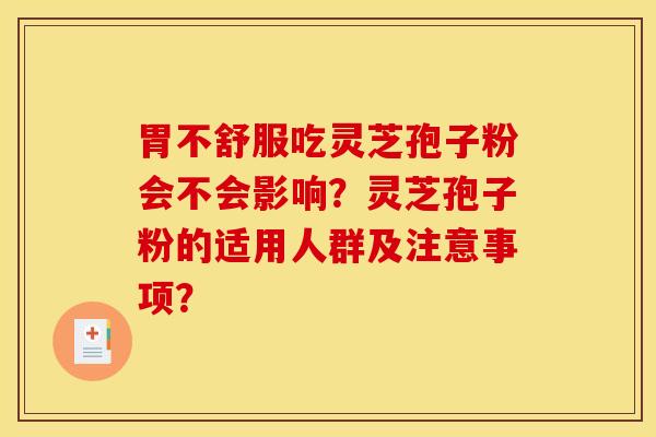 胃不舒服吃灵芝孢子粉会不会影响?灵芝孢子粉的适用人群及注意事项? 胃不舒服吃灵芝孢子粉会不会影响?灵芝孢子粉的适用人群及注意事项?