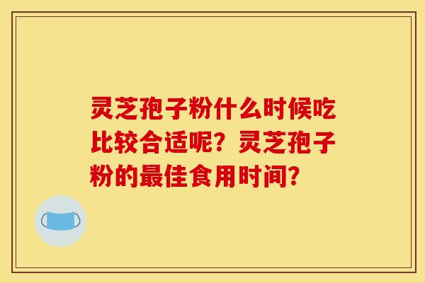 灵芝孢子粉什么时候吃比较合适呢?灵芝孢子粉的佳食用时间? 灵芝孢子粉什么时候吃比较合适呢?灵芝孢子粉的佳食用时间?
