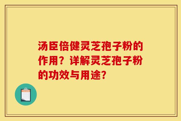 汤臣倍健灵芝孢子粉的作用?详解灵芝孢子粉的功效与用途? 汤臣倍健灵芝孢子粉的作用?详解灵芝孢子粉的功效与用途?
