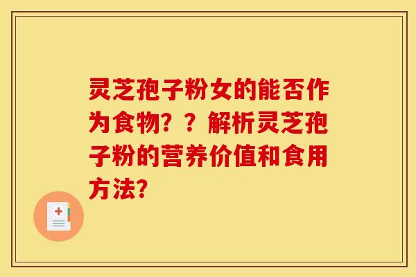 灵芝孢子粉女的能否作为食物??解析灵芝孢子粉的营养价值和食用方法? 灵芝孢子粉女的能否作为食物??解析灵芝孢子粉的营养价值和食用方法?