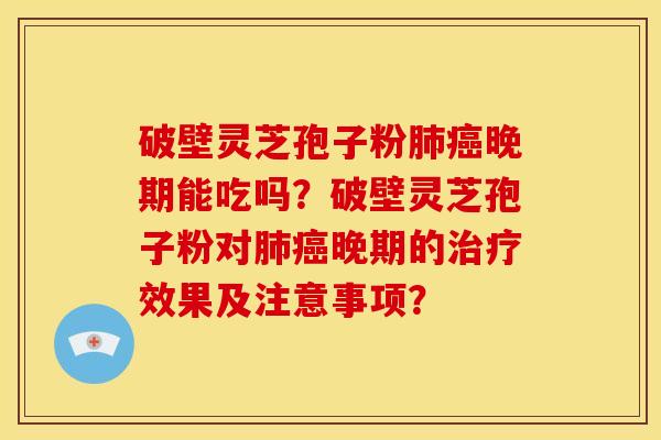 破壁灵芝孢子粉晚期能吃吗?破壁灵芝孢子粉对晚期的效果及注意事项? 破壁灵芝孢子粉晚期能吃吗?破壁灵芝孢子粉对晚期的效果及注意事项?