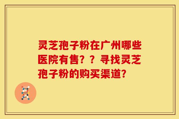 灵芝孢子粉在广州哪些医院有售??寻找灵芝孢子粉的购买渠道? 灵芝孢子粉在广州哪些医院有售??寻找灵芝孢子粉的购买渠道?