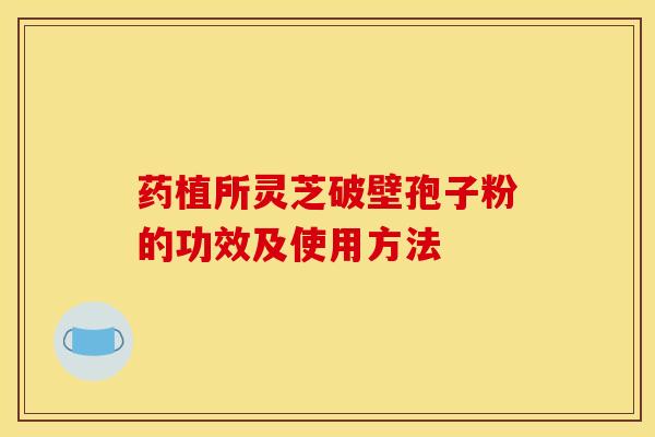 药植所灵芝破壁孢子粉的功效及使用方法