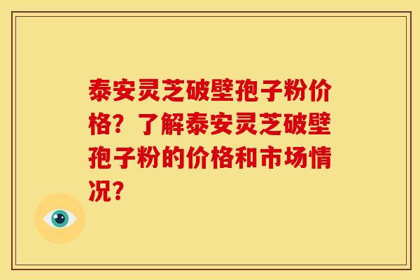 泰安灵芝破壁孢子粉价格?了解泰安灵芝破壁孢子粉的价格和市场情况? 泰安灵芝破壁孢子粉价格?了解泰安灵芝破壁孢子粉的价格和市场情况?