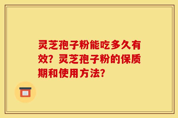 灵芝孢子粉能吃多久有效?灵芝孢子粉的保质期和使用方法? 灵芝孢子粉能吃多久有效?灵芝孢子粉的保质期和使用方法?