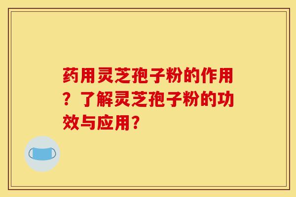 药用灵芝孢子粉的作用？了解灵芝孢子粉的功效与应用？