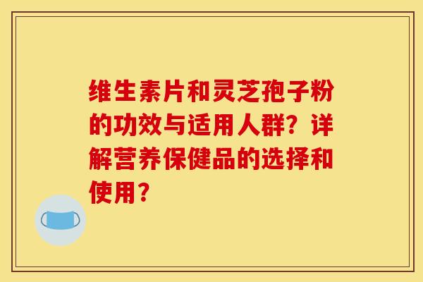 维生素片和灵芝孢子粉的功效与适用人群？详解营养保健品的选择和使用？