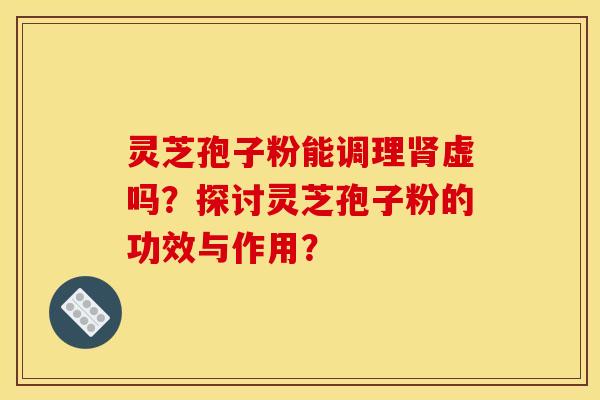 灵芝孢子粉能调理虚吗?探讨灵芝孢子粉的功效与作用? 灵芝孢子粉能调理虚吗?探讨灵芝孢子粉的功效与作用?