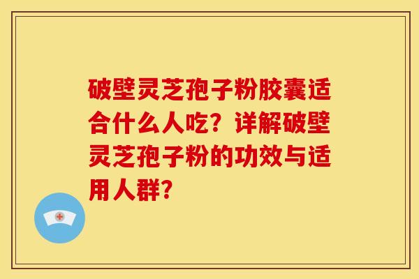 破壁灵芝孢子粉胶囊适合什么人吃?详解破壁灵芝孢子粉的功效与适用人群? 破壁灵芝孢子粉胶囊适合什么人吃?详解破壁灵芝孢子粉的功效与适用人群?