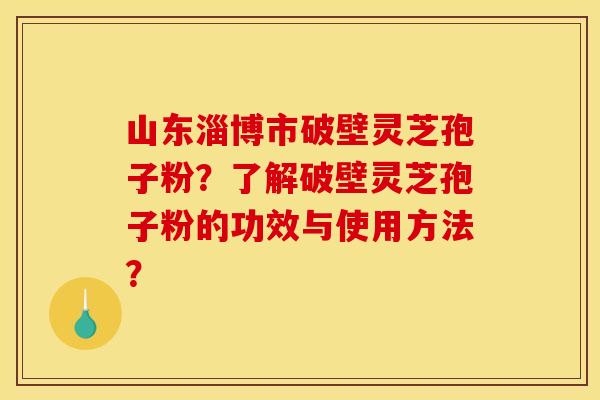 山东淄博市破壁灵芝孢子粉?了解破壁灵芝孢子粉的功效与使用方法? 山东淄博市破壁灵芝孢子粉?了解破壁灵芝孢子粉的功效与使用方法?