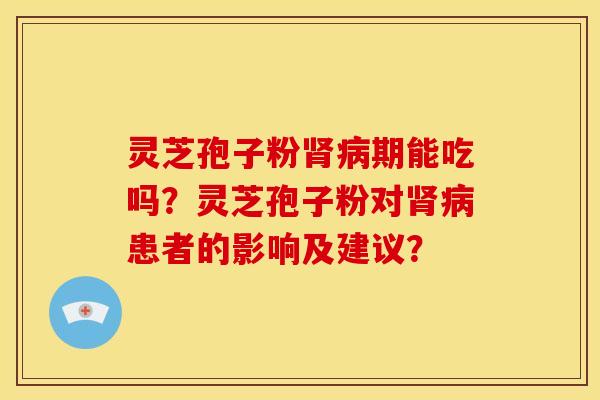 灵芝孢子粉期能吃吗?灵芝孢子粉对患者的影响及建议? 灵芝孢子粉期能吃吗?灵芝孢子粉对患者的影响及建议?