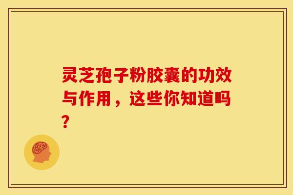 灵芝孢子粉胶囊的功效与作用，这些你知道吗？