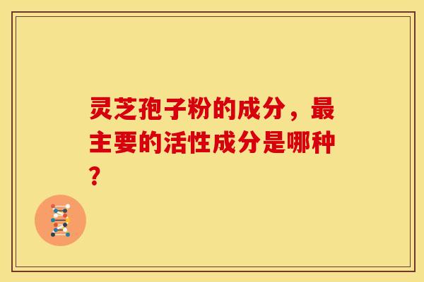 灵芝孢子粉的成分,主要的活性成分是哪种? 灵芝孢子粉的成分,主要的活性成分是哪种?