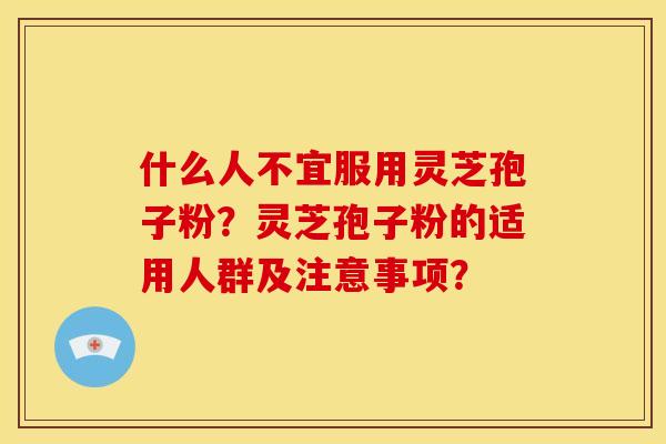 什么人不宜服用灵芝孢子粉?灵芝孢子粉的适用人群及注意事项? 什么人不宜服用灵芝孢子粉?灵芝孢子粉的适用人群及注意事项?
