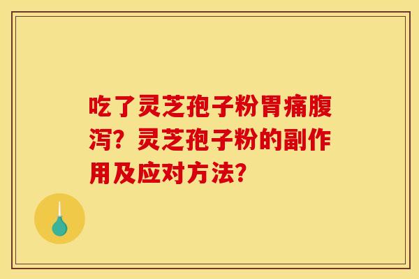 吃了灵芝孢子粉胃痛?灵芝孢子粉的副作用及应对方法? 吃了灵芝孢子粉胃痛?灵芝孢子粉的副作用及应对方法?