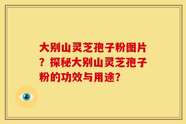大别山灵芝孢子粉图片?探秘大别山灵芝孢子粉的功效与用途? 大别山灵芝孢子粉图片?探秘大别山灵芝孢子粉的功效与用途?