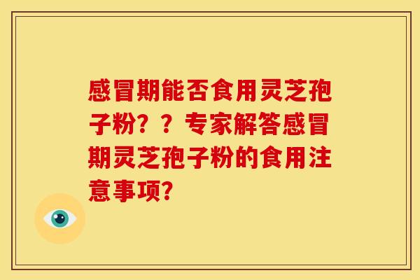期能否食用灵芝孢子粉??专家解答期灵芝孢子粉的食用注意事项? 期能否食用灵芝孢子粉??专家解答期灵芝孢子粉的食用注意事项?