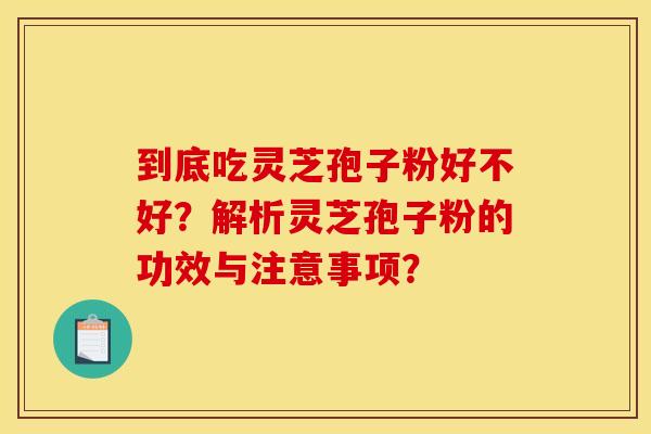 到底吃灵芝孢子粉好不好？解析灵芝孢子粉的功效与注意事项？