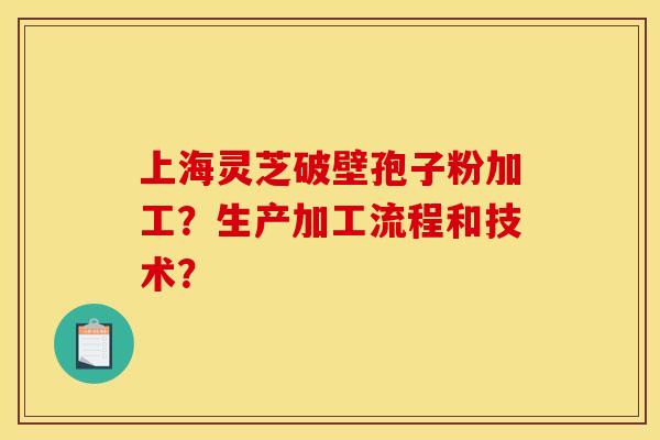 上海灵芝破壁孢子粉加工？生产加工流程和技术？