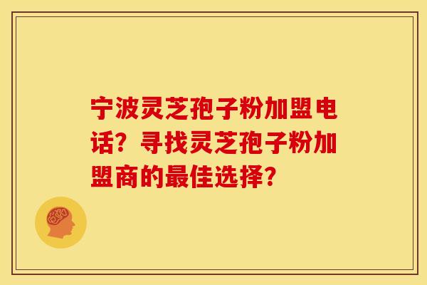 宁波灵芝孢子粉加盟电话?寻找灵芝孢子粉加盟商的佳选择? 宁波灵芝孢子粉加盟电话?寻找灵芝孢子粉加盟商的佳选择?