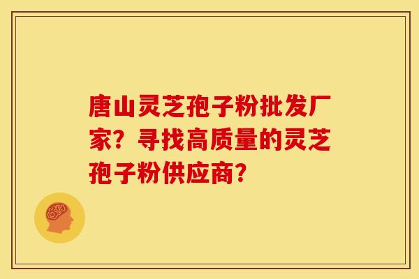 唐山灵芝孢子粉批发厂家？寻找高质量的灵芝孢子粉供应商？