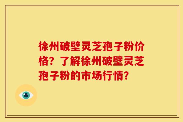 徐州破壁灵芝孢子粉价格?了解徐州破壁灵芝孢子粉的市场行情? 徐州破壁灵芝孢子粉价格?了解徐州破壁灵芝孢子粉的市场行情?