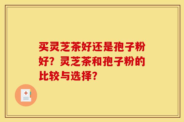 买灵芝茶好还是孢子粉好？灵芝茶和孢子粉的比较与选择？
