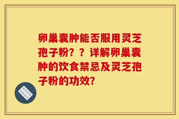 卵巢囊肿能否服用灵芝孢子粉??详解卵巢囊肿的饮食禁忌及灵芝孢子粉的功效? 卵巢囊肿能否服用灵芝孢子粉??详解卵巢囊肿的饮食禁忌及灵芝孢子粉的功效?