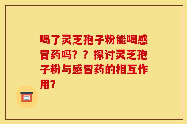 喝了灵芝孢子粉能喝药吗？？探讨灵芝孢子粉与药的相互作用？