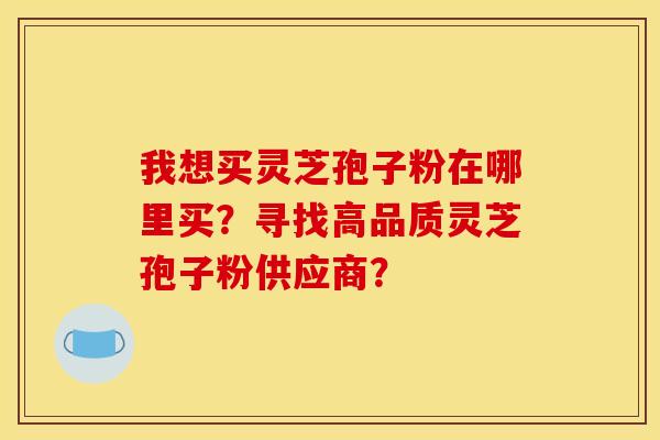 我想买灵芝孢子粉在哪里买?寻找高品质灵芝孢子粉供应商? 我想买灵芝孢子粉在哪里买?寻找高品质灵芝孢子粉供应商?