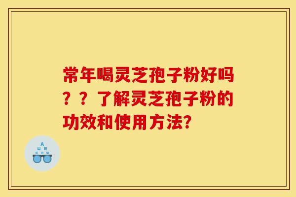 常年喝灵芝孢子粉好吗??了解灵芝孢子粉的功效和使用方法? 常年喝灵芝孢子粉好吗??了解灵芝孢子粉的功效和使用方法?