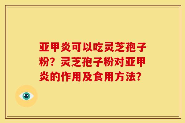 亚甲炎可以吃灵芝孢子粉?灵芝孢子粉对亚甲炎的作用及食用方法? 亚甲炎可以吃灵芝孢子粉?灵芝孢子粉对亚甲炎的作用及食用方法?